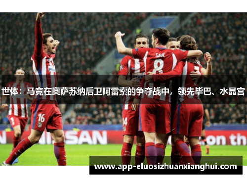 世体：马竞在奥萨苏纳后卫阿雷索的争夺战中，领先毕巴、水晶宫