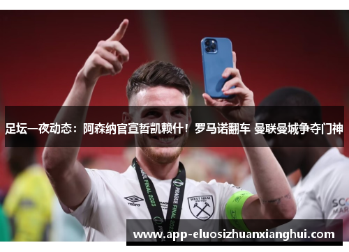 足坛一夜动态：阿森纳官宣哲凯赖什！罗马诺翻车 曼联曼城争夺门神