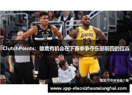 ClutchPoints：雄鹿有机会在下赛季争夺东部前四的位置